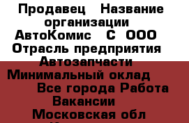 Продавец › Название организации ­ АвтоКомис - С, ООО › Отрасль предприятия ­ Автозапчасти › Минимальный оклад ­ 30 000 - Все города Работа » Вакансии   . Московская обл.,Климовск г.